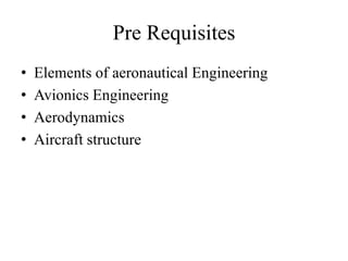 Pre Requisites
• Elements of aeronautical Engineering
• Avionics Engineering
• Aerodynamics
• Aircraft structure
 