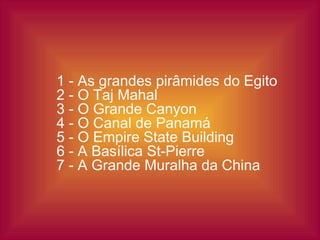 1 - As grandes pirâmides do Egito
2 - O Taj Mahal
3 - O Grande Canyon
4 - O Canal de Panamá
5 - O Empire State Building
6 - A Basílica St-Pierre
7 - A Grande Muralha da China
 
