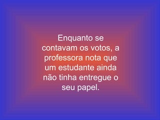 Enquanto se
contavam os votos, a
professora nota que
um estudante ainda
não tinha entregue o
seu papel.
 