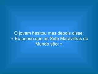 O jovem hesitou mas depois disse:
« Eu penso que as Sete Maravilhas do
Mundo são: »
 