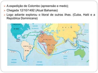  A expedição de Colombo (apreensão e medo);
 Chegada 12/10/1492 (Atual Bahamas)
 Logo adiante explorou o litoral de outras ilhas. (Cuba, Haiti e a
República Dominicana)
 