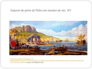 Aspecto do porto de Palos em meados do séc. XV
Disponível em: http://2.bp.blogspot.com/-
ROIV6NSjGeM/Vb5_EvUI7lI/AAAAAAAAEzs/PGVrzPKY6IU/s1600/Porto%2Bde%2BPalos%2Bem%2Bmeados%2Bdo%2Bs
%25C3%25A9c.%2BXV.jpg Acesso 10 de Março de 2017
 