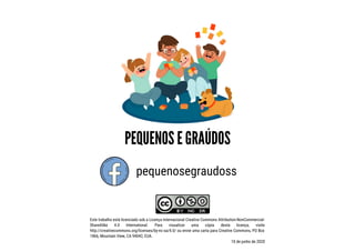 pequenosegraudoss
Este trabalho está licenciado sob a Licença Internacional Creative Commons Attribution-NonCommercial-
ShareAlike 4.0 International. Para visualizar uma cópia desta licença, visite
http://creativecommons.org/licenses/by-nc-sa/4.0/ ou envie uma carta para Creative Commons, PO Box
1866, Mountain View, CA 94042, EUA.
10 de junho de 2020
 