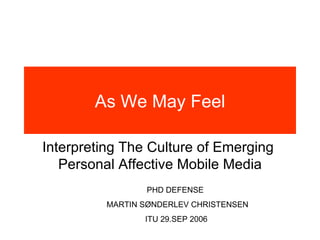 As We May Feel Interpreting The Culture of Emerging  Personal Affective Mobile Media PHD DEFENSE  MARTIN SØNDERLEV CHRISTENSEN ITU 29.SEP 2006 