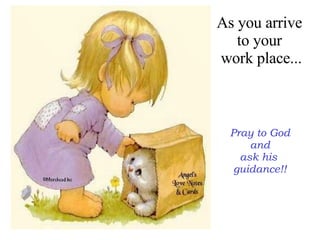 As you arrive  to your  work place... Pray to God and  ask his  guidance!! 