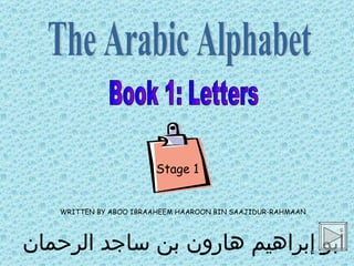 أبو إبراهيم هارون بن ساجد الرحمان WRITTEN BY ABOO IBRAAHEEM HAAROON BIN SAAJIDUR-RAHMAAN The Arabic Alphabet Book 1: Letters Stage 1 