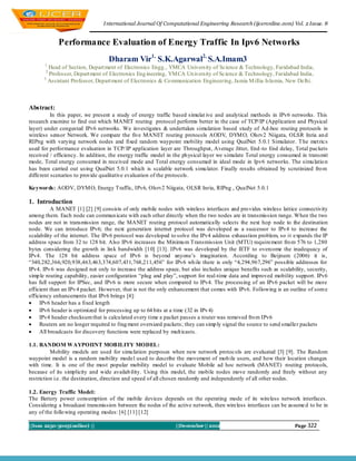 I nternational Journal Of Computational Engineering Research (ijceronline.com) Vol. 2 Issue. 8


            Performance Evaluation of Energy Traffic In Ipv6 Networks
                                  Dharam Vir1, S.K.Agarwal2, S.A.Imam3
      1
        Head of Section, Depart ment of Electronics Engg., YMCA University of Science & Technology, Faridabad India,
       2
        Professor, Depart ment of Electronics Eng ineering, YM CA Un iversity of Science & Technology, Faridabad India,
      3
        Assistant Professor, Depart ment of Electronics & Co mmunication Engineering, Jamia M illia Islamia, New Delhi.



Abstract:
          In this paper, we present a study of energy traffic based simulat ive and analytical methods in IPv6 networks. This
research examine to find out which MANET routing protocol performs better in the case of TCP/IP (Application and Physical
layer) under congested IPv6 networks. We investigates & undertakes simulation based study of Ad-hoc routing protocols in
wireless sensor Network. We compare the five MANET routing protocols AODV, DYM O, Olsrv2 Niigata, OLSR Inria an d
RIPng with varying network nodes and fixed random waypoint mobility model using QualNet 5.0.1 Simulator. T he met rics
used for performance evaluation in TCP/ IP application layer are Throughput, Average Jitter, End -to End delay, Total packets
received / efficiency. In addition, the energy traffic model in the physical layer we simulate Total energy consumed in transmit
mode, Total energy consumed in received mode and Total energy consumed in ideal mode in Ipv6 networks. The simu latio n
has been carried out using QualNet 5.0.1 which is scalable network simu lator. Finally results obtained by scrutinized fro m
different scenarios to provide qualitative evaluation of the protocols.

Keywords: AODV, DYM O, Energy Traffic, IPv6, Olsrv2 Niigata, OLSR Inria, RIPng , QualNet 5.0.1

1. Introduction
          A MANET [1] [2] [9] consists of only mobile nodes with wireless interfaces and provides wireless lattice connectivity
among them. Each node can commun icate with each other directly when the two nodes are in transmission range. When the two
nodes are not in transmission range, the MANET routing protocol automatically selects the next hop node to the destination
node. We can introduce IPv6; the next generation internet protocol was developed as a successor to IPv4 to increase the
scalability of the internet. The IPv6 protocol was developed to solve the IPv4 address exhaustion problem, so it expands the IP
address space from 32 to 128 bit. Also IPv6 increases the Minimu m Transmission Unit (MTU) requirement fro m 576 to 1,280
bytes considering the growth in lin k bandwidth [10] [13]. IPv6 was developed by the IETF to overcome the inadequacy of
IPv4. The 128 bit address space of IPv6 is beyond anyone’s imagination. According to Beijnum (2006) it is,
“340,282,366,920,938,463,463,374,607,431,768,211,456” for IPv6 wh ile there is only “4,294,967,296” possible addresses for
IPv4. IPv 6 was designed not only to increase the address space, but also includes unique benefits such as scalability, security,
simp le routing capability, easier configuration “plug and play”, support for real-time data and improved mobility support. IPv6
has full support for IPSec, and IPv6 is more secure when compared to IPv4. The processing of an IPv6 packet will be more
efficient than an IPv 4 packet. Ho wever, that is not the only enhancement that comes with IPv6. Following is an outline of som e
efficiency enhancements that IPv6 brings [4]:
 IPv6 header has a fixed length
 IPv6 header is optimized for processing up to 64 bits at a time (32 in IPv 4)
 IPv4 header checksum that is calcu lated every time a packet passes a router was removed fro m IPv6
 Routers are no longer required to frag ment oversized packets; they can simp ly signal the source to send smaller packets
 All broadcasts for discovery functions were replaced by mult icasts.

1.1. RANDOM WAYPOIINT MOB ILITY MODEL:
          Mobility models are used for simu lation purposes when new network protoc ols are evaluated [3] [9]. The Random
waypoint model is a random mobility model used to describe the movement of mob ile users, and how their location changes
with time. It is one of the most popular mobility model to evaluate Mobile ad hoc network (MANET) routing protocols,
because of its simplicity and wide availab ility. Using this model, the mobile nodes move randomly and freely without any
restriction i.e. the destination, direction and speed of all chosen randomly and independently of all other nodes.

1.2. Energy Traffic Model:
The Battery power consumption of the mobile devices depends on the operating mode of its wireless network interfaces.
Considering a broadcast transmission between the nodes of the active network, then wireless interfaces can be assume d to be in
any of the follo wing operating modes: [6] [11] [12]

||Issn 2250-3005(online) ||                                    ||December || 2012                                 Page 322
 