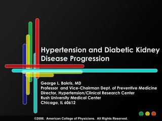 Hypertension and Diabetic Kidney Disease Progression George L. Bakris, MD Professor  and Vice-Chairman Dept. of Preventive Medicine Director, Hypertension/Clinical Research Center Rush University Medical Center Chicago, IL 60612 ©2006.  American College of Physicians.  All Rights Reserved. 