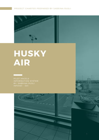 HUSKY
AIR
PILOT ANGELS
INFORMATION SYSTEM
BY: SABRINA RUSLI
INFO461 - 001
PROJECT CHARTER PREPARED BY SABRINA RUSLI
1
 