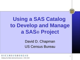 Using a SAS Catalog  to Develop and Manage a SAS ®  Project David D. Chapman US Census Bureau 