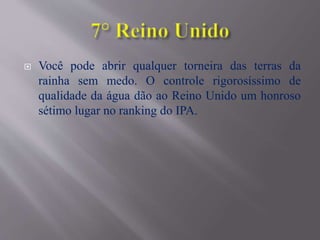  Você pode abrir qualquer torneira das terras da
rainha sem medo. O controle rigorosíssimo de
qualidade da água dão ao Reino Unido um honroso
sétimo lugar no ranking do IPA.
 
