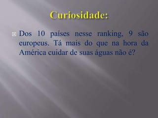  Dos 10 países nesse ranking, 9 são
europeus. Tá mais do que na hora da
América cuidar de suas águas não é?
 