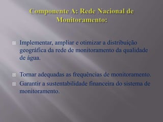  Implementar, ampliar e otimizar a distribuição
geográfica da rede de monitoramento da qualidade
de água.
 Tornar adequadas as frequências de monitoramento.
 Garantir a sustentabilidade financeira do sistema de
monitoramento.
 