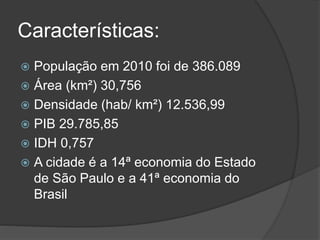 Características:
 População em 2010 foi de 386.089
 Área (km²) 30,756
 Densidade (hab/ km²) 12.536,99
 PIB 29.785,85
 IDH 0,757
 A cidade é a 14ª economia do Estado
de São Paulo e a 41ª economia do
Brasil
 
