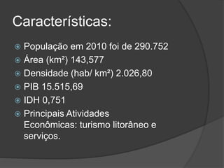 Características:
 População em 2010 foi de 290.752
 Área (km²) 143,577
 Densidade (hab/ km²) 2.026,80
 PIB 15.515,69
 IDH 0,751
 Principais Atividades
Econômicas: turismo litorâneo e
serviços.
 