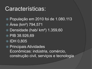 Características:
 População em 2010 foi de 1.080.113
 Área (km²) 794,571
 Densidade (hab/ km²) 1.359,60
 PIB 38.926,69
 IDH 0,805
 Principais Atividades
Econômicas: indústria, comércio,
construção civil, serviços e tecnologia
 
