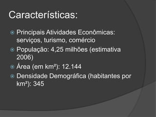 Características:
 Principais Atividades Econômicas:
serviços, turismo, comércio
 População: 4,25 milhões (estimativa
2006)
 Área (em km²): 12.144
 Densidade Demográfica (habitantes por
km²): 345
 
