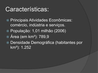 Características:
 Principais Atividades Econômicas:
comércio, indústria e serviços.
 População: 1,01 milhão (2006)
 Área (em km²): 789,9
 Densidade Demográfica (habitantes por
km²): 1.252
 