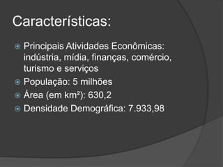 Características:
 Principais Atividades Econômicas:
indústria, mídia, finanças, comércio,
turismo e serviços
 População: 5 milhões
 Área (em km²): 630,2
 Densidade Demográfica: 7.933,98
 