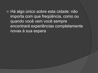  Há algo único sobre esta cidade: não
importa com que freqüência, como ou
quando você vem você sempre
encontrará experiências completamente
novas à sua espera
 