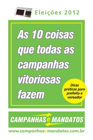 Eleições 2012



   As 10 coisas
   que todas as
   campanhas
   vitoriosas            Dicas
                     práticas para

   fazem              prefeito e
                       vereador




www.campanhasemandatos.com.br
 