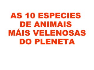 AS 10 ESPECIES
  DE ANIMAIS
MÁIS VELENOSAS
  DO PLENETA
 