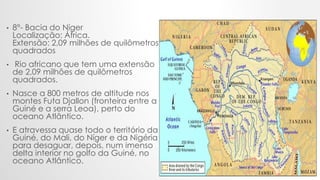 .
• 8°- Bacia do Níger
Localização: África.
Extensão: 2,09 milhões de quilômetros
quadrados
• Rio africano que tem uma ext...