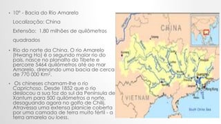 .
• 10° - Bacia do Rio Amarelo
Localização: China
Extensão: 1,80 milhões de quilômetros
quadrados
• Rio do norte da China....