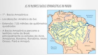 AS 10 MAIORES BACIAS HIDROGRÁFICAS DO MUNDO
• 1° - Bacia Amazônica
• Localização: América do Sul.
• Extensão: 7,05 milhões...