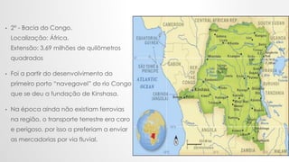 .
• 2° - Bacia do Congo.
Localização: África.
Extensão: 3,69 milhões de quilômetros
quadrados
• Foi a partir do desenvolvi...
