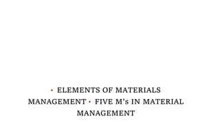 • ELEMENTS OF MATERIALS
MANAGEMENT • FIVE M’s IN MATERIAL
MANAGEMENT
 