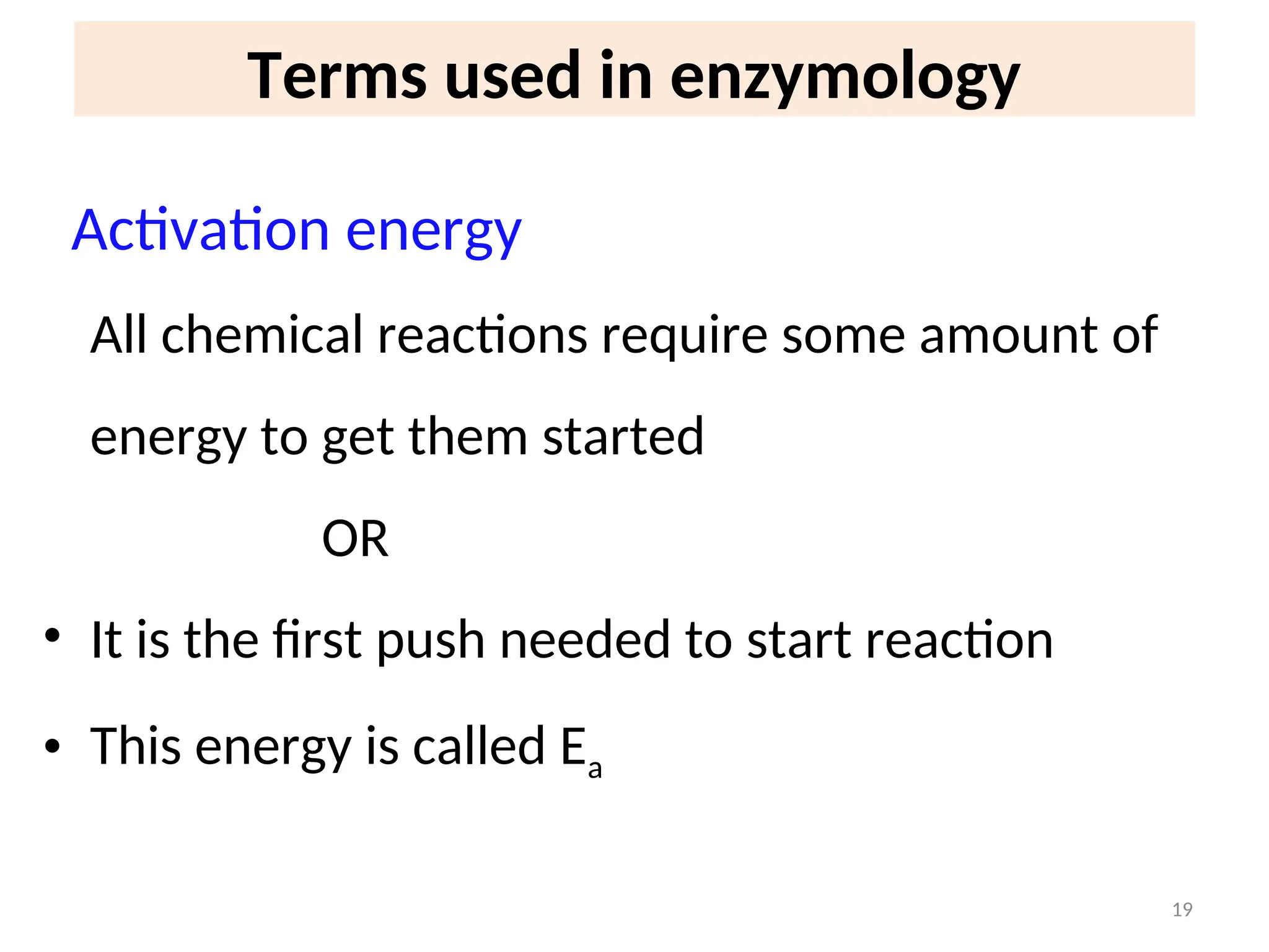 Activation energy
All chemical reactions require some amount of
energy to get them started
OR
• It is the first push needed to start reaction
• This energy is called Ea
Terms used in enzymology
19
 