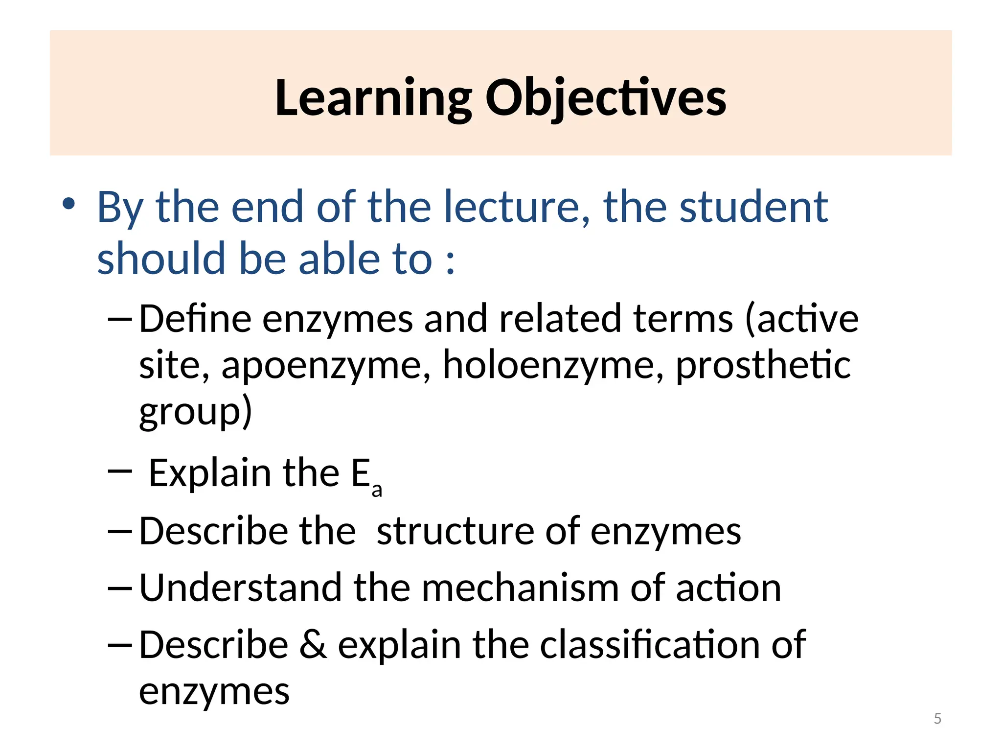 Learning Objectives
• By the end of the lecture, the student
should be able to :
–Define enzymes and related terms (active
site, apoenzyme, holoenzyme, prosthetic
group)
– Explain the Ea
–Describe the structure of enzymes
–Understand the mechanism of action
–Describe & explain the classification of
enzymes 5
 