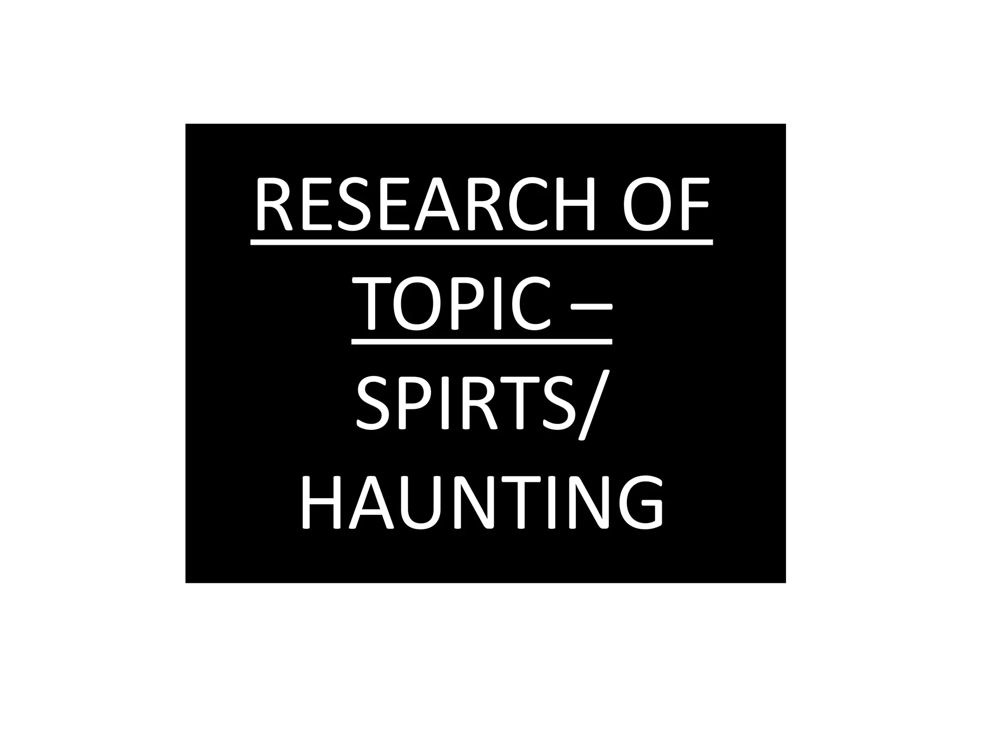RESEARCH OF
  TOPIC –
  SPIRTS/
 HAUNTING
 