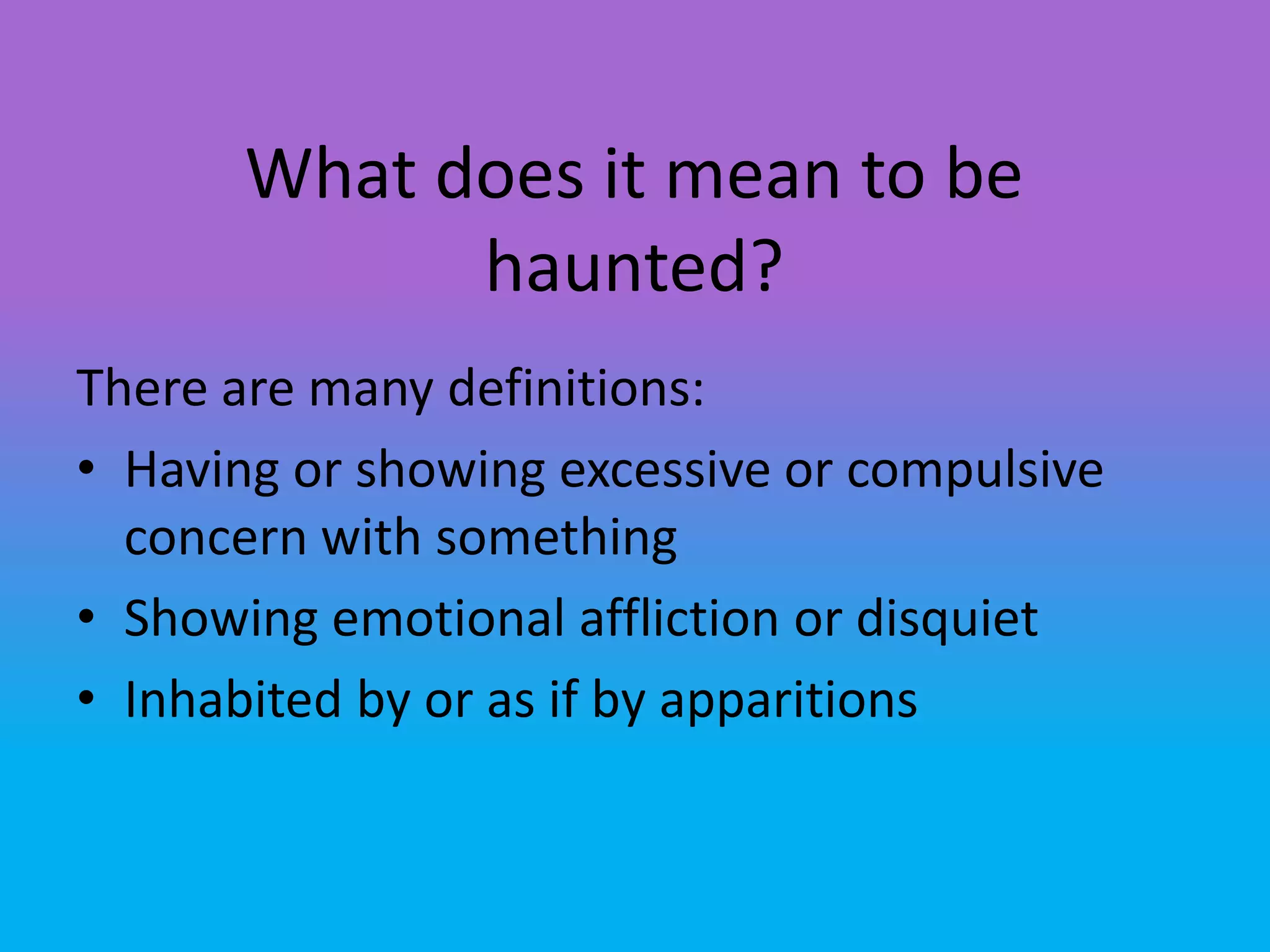 What does it mean to be
             haunted?
There are many definitions:
• Having or showing excessive or compulsive
  concern with something
• Showing emotional affliction or disquiet
• Inhabited by or as if by apparitions
 
