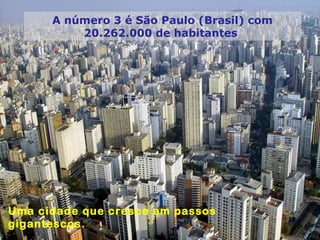 A número 3 é São Paulo (Brasil) com
20.262.000 de habitantes
Uma cidade que cresce em passos
gigantescos.
 