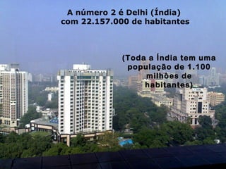 A número 2 é Delhi (Índia)
com 22.157.000 de habitantes
(Toda a Índia tem uma
população de 1.100
milhôes de
habitantes)
 