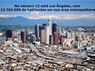 No número 12 está Los Ângeles, com
12.762.000 de habitantes em sua área metropolitana
 