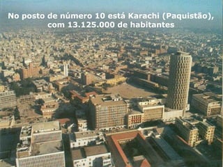 No posto de número 10 está Karachi (Paquistão),
com 13.125.000 de habitantes
 
