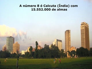 A número 8 é Calcuta (Índia) com
15.552.000 de almas
 