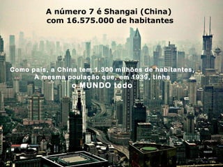 A número 7 é Shangai (China)
com 16.575.000 de habitantes
Como país, a China tem 1.300 milhões de habitantes,
A mesma poulação que, em 1939, tinha
o MUNDO todo
 