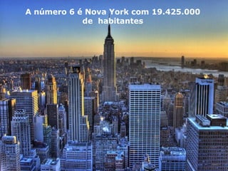A número 6 é Nova York com 19.425.000
de habitantes
 