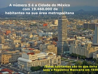 A número 5 é a Cidade do México
com 19.460.000 de
habitantes na sua área metropolitana
(Estes habitantes são os que tinha
toda a República Mexicana em 1939
 