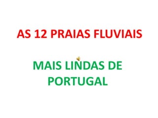 AS 12 PRAIAS FLUVIAIS
MAIS LINDAS DE
PORTUGAL
 