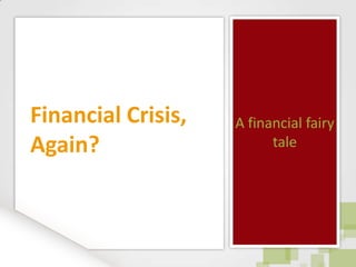 Financial Crisis,   A financial fairy
Again?                    tale
 