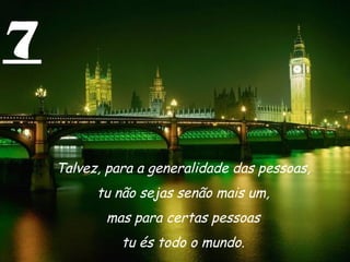 7
Talvez, para a generalidade das pessoas,
tu não sejas senão mais um,
mas para certas pessoas
tu és todo o mundo.
 