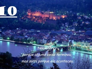 10 Não chores  porque alguma coisa terminou,  mas sorri porque ela aconteceu. 