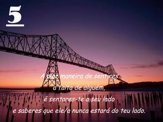5 A pior maneira de sentires  a falta de alguém,  é sentares-te a seu lado  e saberes que ele/a nunca estará do teu lado.  