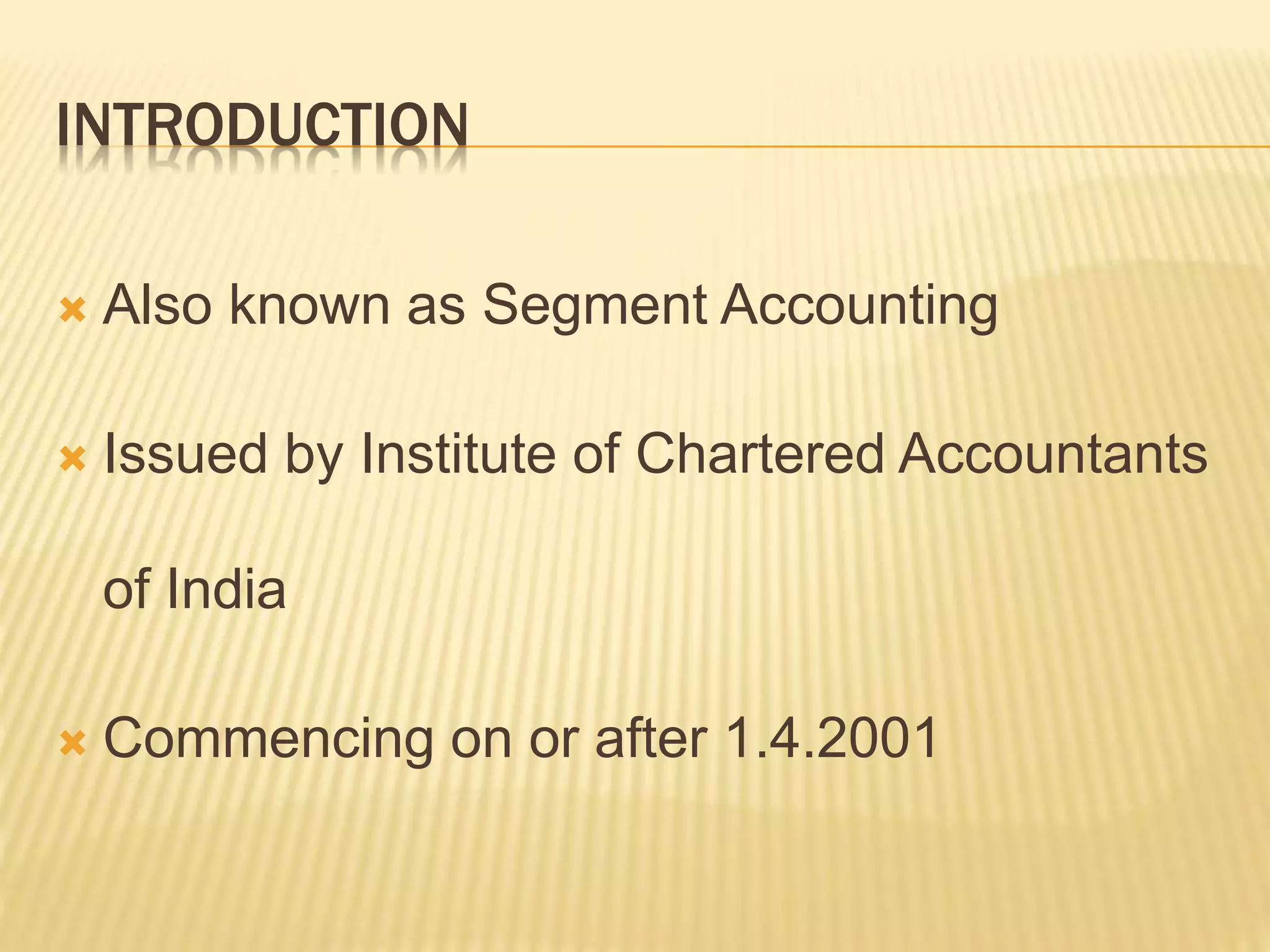 INTRODUCTION
 Also known as Segment Accounting
 Issued by Institute of Chartered Accountants
of India
 Commencing on or after 1.4.2001
 
