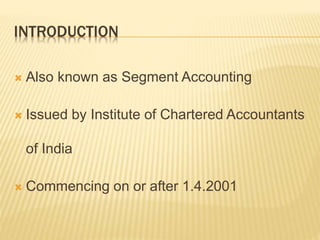 INTRODUCTION
 Also known as Segment Accounting
 Issued by Institute of Chartered Accountants
of India
 Commencing on or after 1.4.2001
 
